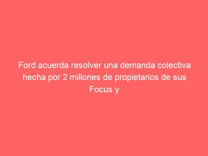 Ford acuerda resolver una demanda colectiva hecha por 2 millones de propietarios de sus Focus y Fiestas