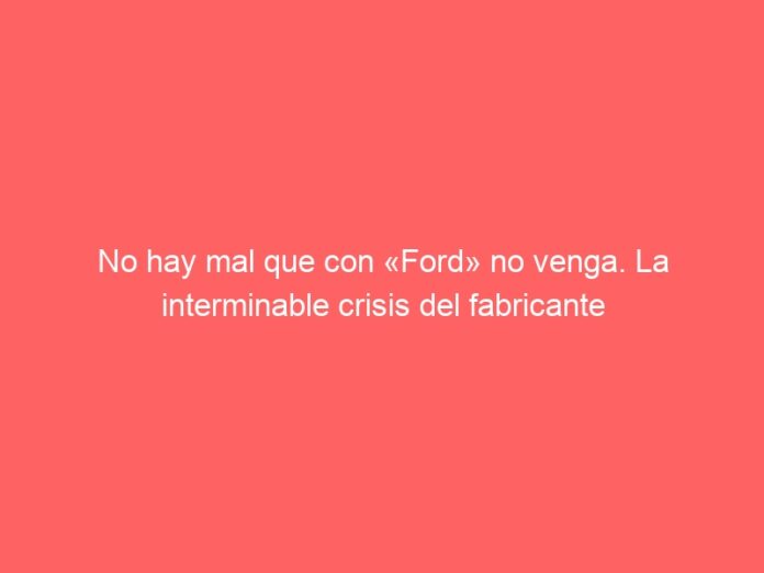 No hay mal que con «Ford» no venga. La interminable crisis del fabricante